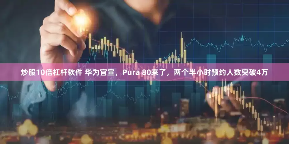 炒股10倍杠杆软件 华为官宣，Pura 80来了，两个半小时预约人数突破4万