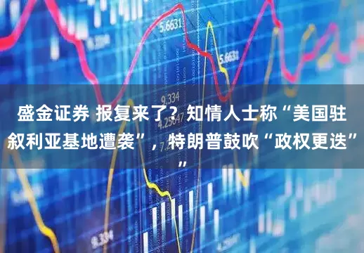 盛金证券 报复来了？知情人士称“美国驻叙利亚基地遭袭”，特朗普鼓吹“政权更迭”
