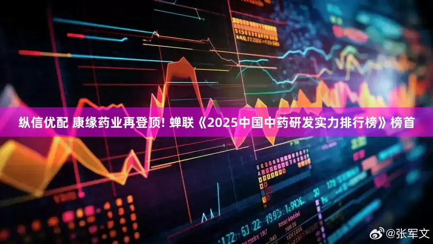 纵信优配 康缘药业再登顶! 蝉联《2025中国中药研发实力排行榜》榜首