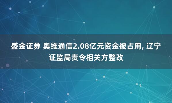 盛金证券 奥维通信2.08亿元资金被占用, 辽宁证监局责令相关方整改