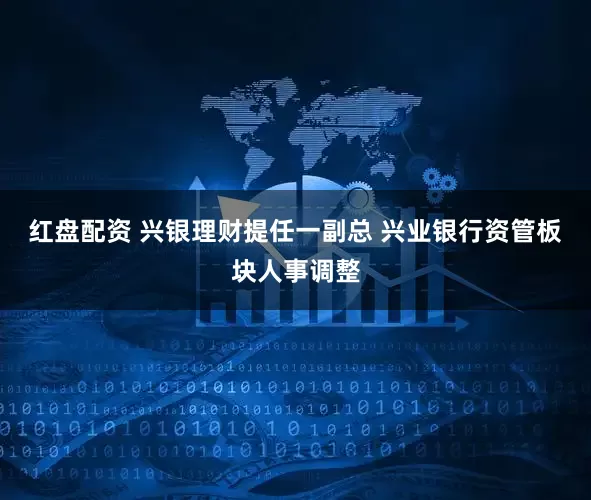 红盘配资 兴银理财提任一副总 兴业银行资管板块人事调整