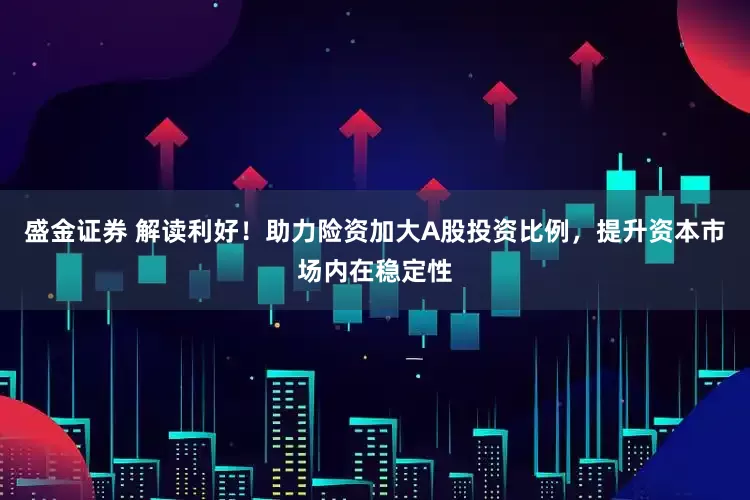 盛金证券 解读利好！助力险资加大A股投资比例，提升资本市场内在稳定性