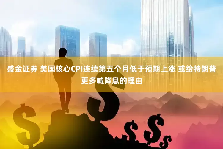 盛金证券 美国核心CPI连续第五个月低于预期上涨 或给特朗普更多喊降息的理由