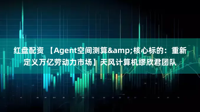 红盘配资 【Agent空间测算&核心标的：重新定义万亿劳动力市场】天风计算机缪欣君团队