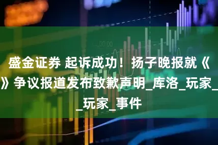 盛金证券 起诉成功！扬子晚报就《鸣潮》争议报道发布致歉声明_库洛_玩家_事件