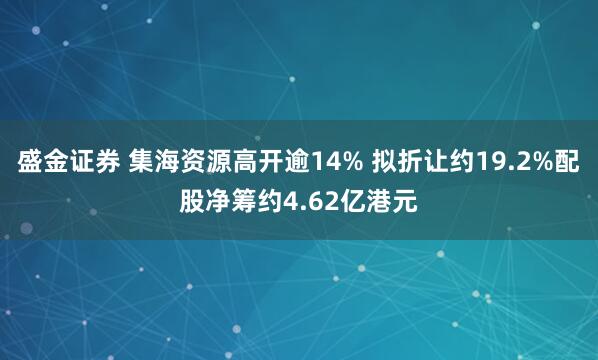 盛金证券 集海资源高开逾14% 拟折让约19.2%配股净筹约4.62亿港元