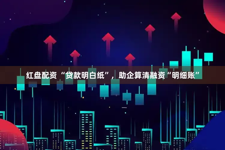 红盘配资 “贷款明白纸”，助企算清融资“明细账”