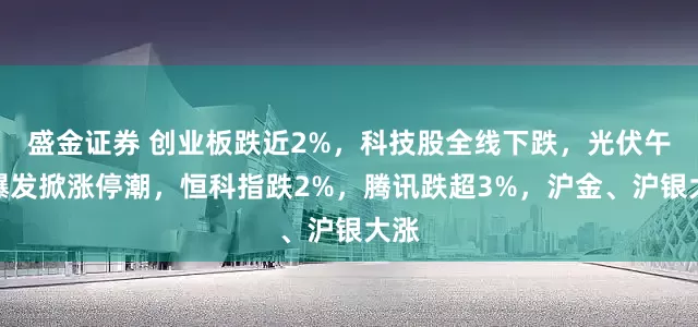盛金证券 创业板跌近2%，科技股全线下跌，光伏午后爆发掀涨停潮，恒科指跌2%，腾讯跌超3%，沪金、沪银大涨