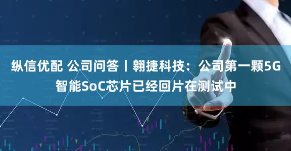 纵信优配 公司问答丨翱捷科技：公司第一颗5G智能SoC芯片已经回片在测试中
