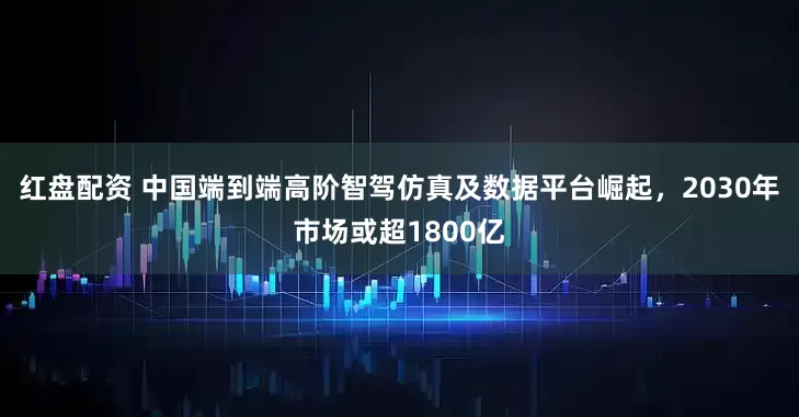 红盘配资 中国端到端高阶智驾仿真及数据平台崛起，2030年市场或超1800亿